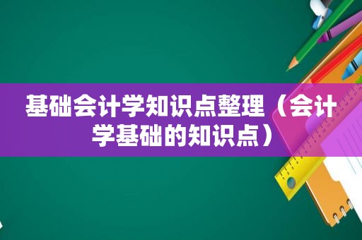 基础会计学知识点整理（会计学基础的知识点）