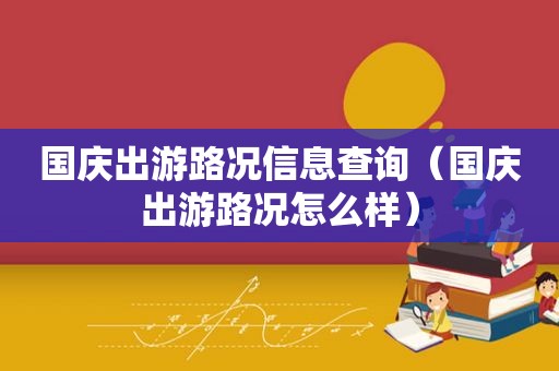 国庆出游路况信息查询（国庆出游路况怎么样）