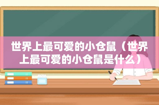 世界上最可爱的小仓鼠（世界上最可爱的小仓鼠是什么）