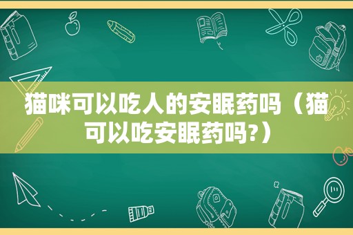 猫咪可以吃人的安眠药吗（猫可以吃安眠药吗?）