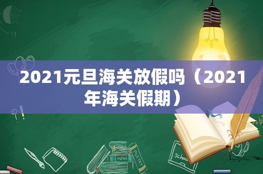 2021元旦海关放假吗（2021年海关假期）