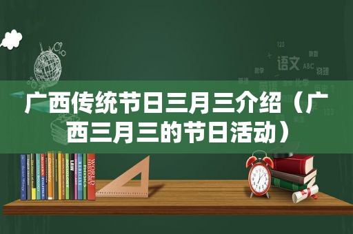 广西传统节日三月三介绍（广西三月三的节日活动）