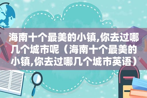 海南十个最美的小镇,你去过哪几个城市呢（海南十个最美的小镇,你去过哪几个城市英语）