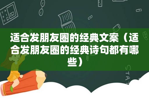 适合发朋友圈的经典文案（适合发朋友圈的经典诗句都有哪些）