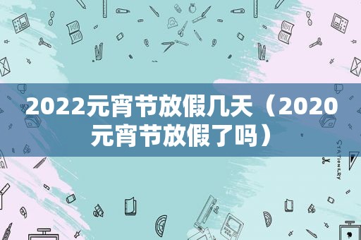 2022元宵节放假几天（2020元宵节放假了吗）