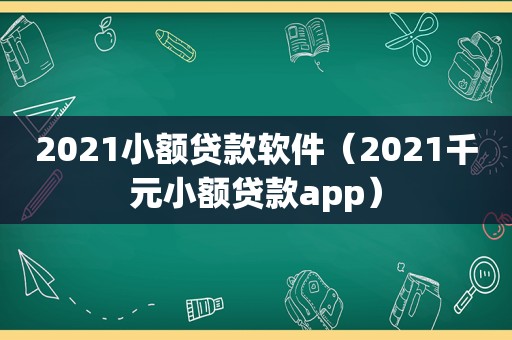 2021小额贷款软件（2021千元小额贷款app）