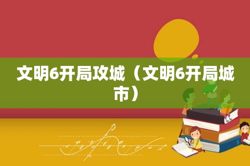 文明6开局攻城（文明6开局城市）