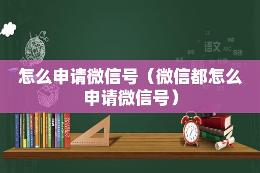 怎么申请微信号（微信都怎么申请微信号）