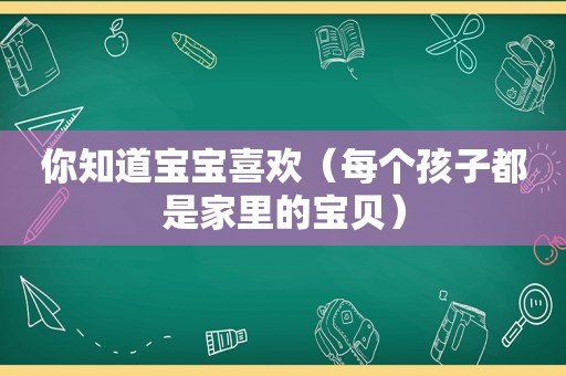 你知道宝宝喜欢（每个孩子都是家里的宝贝）