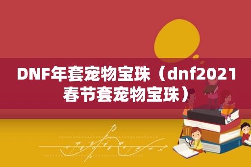 DNF年套宠物宝珠（dnf2021春节套宠物宝珠）