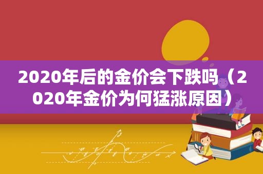 2020年后的金价会下跌吗（2020年金价为何猛涨原因）