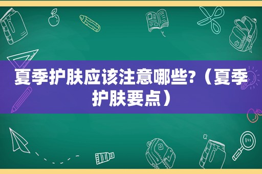 夏季护肤应该注意哪些?（夏季护肤要点）