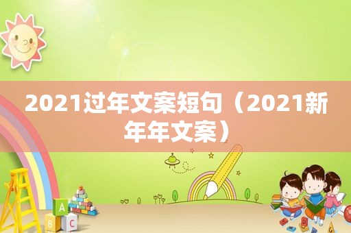 2021过年文案短句（2021新年年文案）