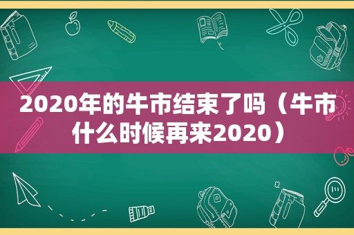 2020年的牛市结束了吗（牛市什么时候再来2020）