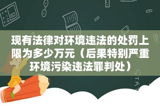 现有法律对环境违法的处罚上限为多少万元（后果特别严重环境污染违法罪判处）