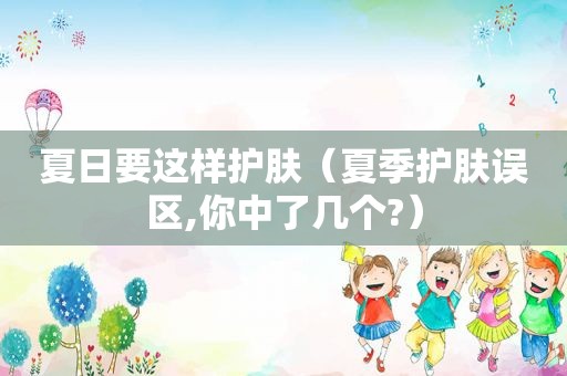 夏日要这样护肤（夏季护肤误区,你中了几个?）