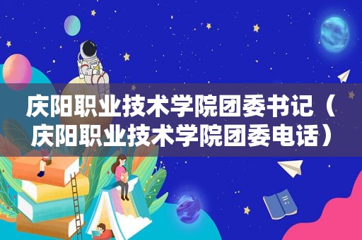 庆阳职业技术学院团委书记（庆阳职业技术学院团委电话）