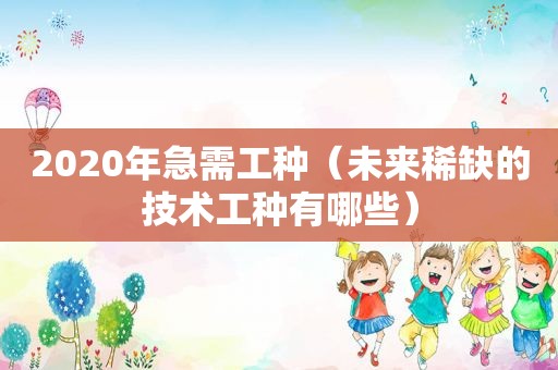 2020年急需工种（未来稀缺的技术工种有哪些）