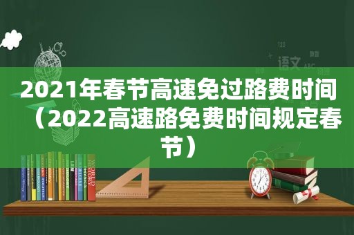 2021年春节高速免过路费时间（2022高速路免费时间规定春节）