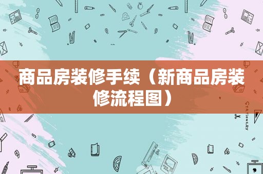 商品房装修手续（新商品房装修流程图）