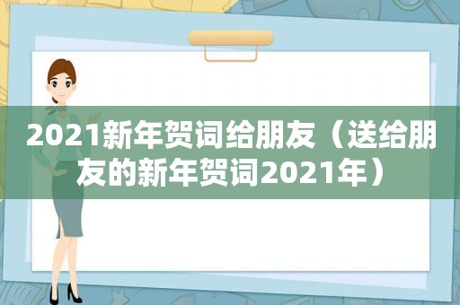 2021新年贺词给朋友（送给朋友的新年贺词2021年）