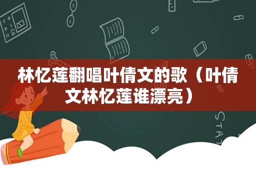 林忆莲翻唱叶倩文的歌（叶倩文林忆莲谁漂亮）