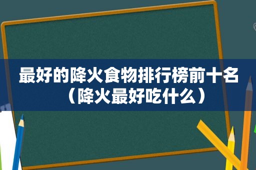 最好的降火食物排行榜前十名（降火最好吃什么）