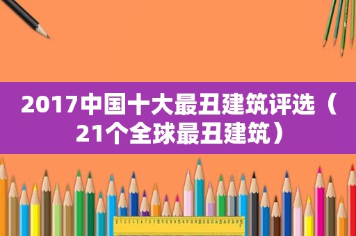 2017中国十大最丑建筑评选（21个全球最丑建筑）