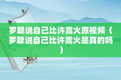 罗聪说自己比许嵩火原视频（罗聪说自己比许嵩火是真的吗）