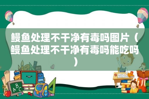 鳗鱼处理不干净有毒吗图片（鳗鱼处理不干净有毒吗能吃吗）