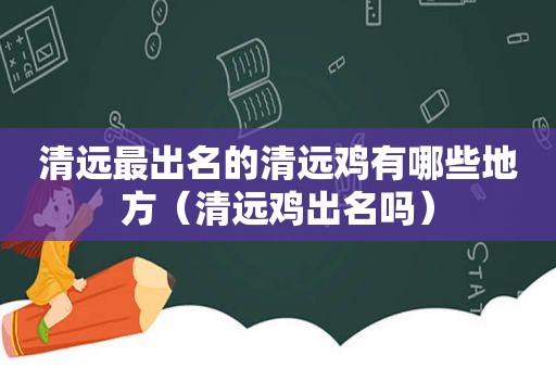 清远最出名的清远鸡有哪些地方（清远鸡出名吗）