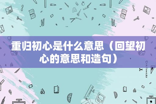 重归初心是什么意思（回望初心的意思和造句）