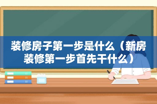 装修房子第一步是什么（新房装修第一步首先干什么）