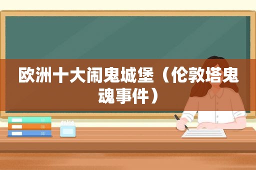 欧洲十大闹鬼城堡（伦敦塔鬼魂事件）