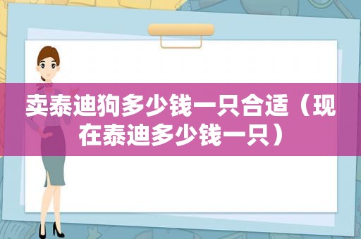 卖泰迪狗多少钱一只合适（现在泰迪多少钱一只）