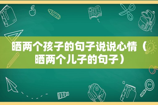 晒两个孩子的句子说说心情（晒两个儿子的句子）