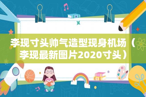 李现寸头帅气造型现身机场（李现最新图片2020寸头）