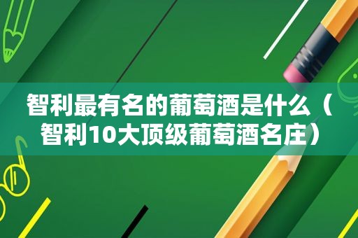 智利最有名的葡萄酒是什么（智利10大顶级葡萄酒名庄）