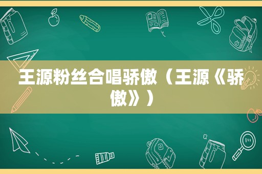 王源粉丝合唱骄傲（王源《骄傲》）