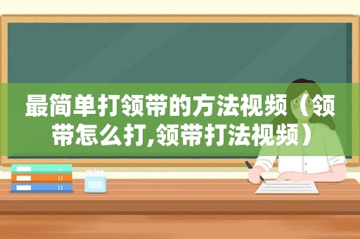 最简单打领带的方法视频（领带怎么打,领带打法视频）