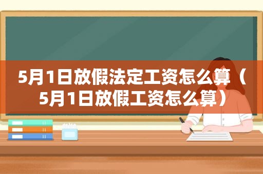 5月1日放假法定工资怎么算（5月1日放假工资怎么算）