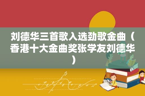 刘德华三首歌入选劲歌金曲（香港十大金曲奖张学友刘德华）