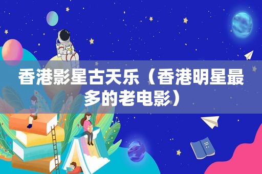 香港影星古天乐（香港明星最多的老电影）