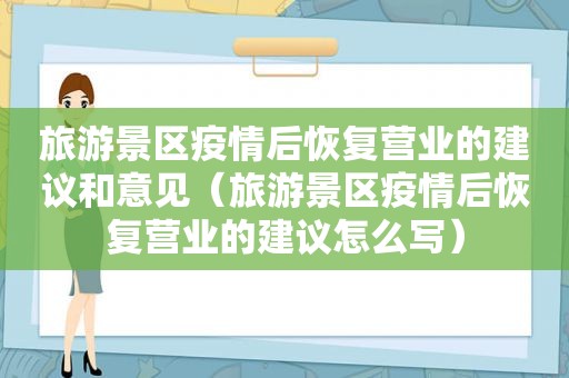 旅游景区疫情后恢复营业的建议和意见（旅游景区疫情后恢复营业的建议怎么写）