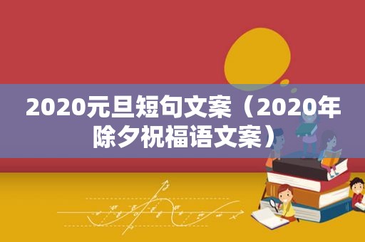 2020元旦短句文案（2020年除夕祝福语文案）