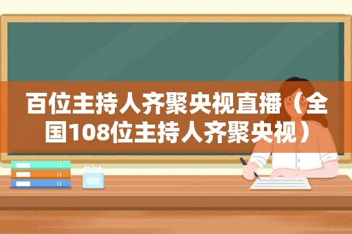 百位主持人齐聚央视直播（全国108位主持人齐聚央视）