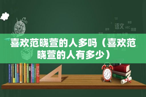 喜欢范晓萱的人多吗（喜欢范晓萱的人有多少）