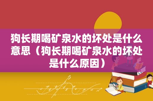 狗长期喝矿泉水的坏处是什么意思（狗长期喝矿泉水的坏处是什么原因）