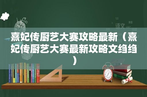 熹妃传厨艺大赛攻略最新（熹妃传厨艺大赛最新攻略文绉绉）