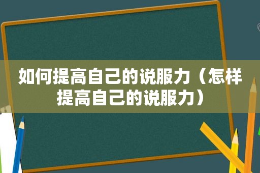 如何提高自己的说服力（怎样提高自己的说服力）